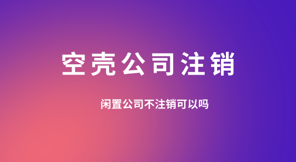 【空殼公司注銷】閑置的公司可以不用注銷嗎？