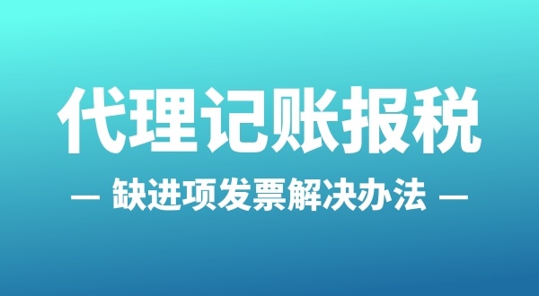 為什么會缺進項發(fā)票？怎么解決（公司缺進項發(fā)票怎么辦）