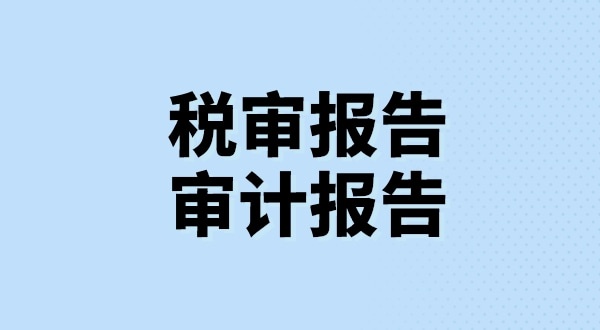 什么是稅審報告？什么是審計報告？稅審報告和審計報告有哪些區(qū)別？