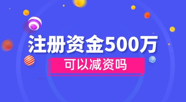 注冊(cè)資金500萬(wàn)能減資嗎？減資需要哪些資料和流程