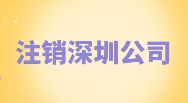 注銷深圳公司怎么辦理？需要什么資料和流程？