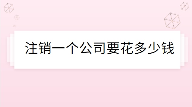 注銷(xiāo)公司代辦一般多少錢(qián)(注銷(xiāo)一個(gè)公司需要花多少錢(qián))