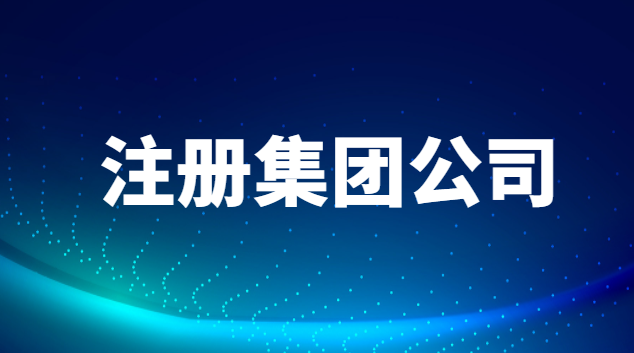 注冊集團公司需要什么條件?