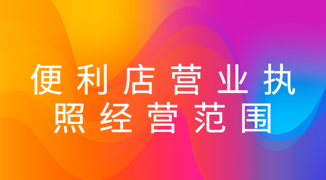 便利店營業(yè)執(zhí)照經(jīng)營范圍怎么增加(便利店營業(yè)執(zhí)照范圍有哪些)