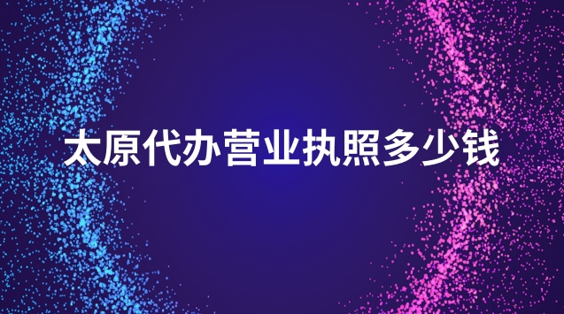 太原代辦營業(yè)執(zhí)照多少錢(太原正規(guī)代辦營業(yè)執(zhí)照一般多少錢)