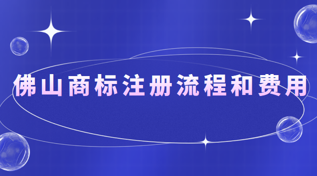 佛山商標(biāo)注冊(cè)流程和費(fèi)用(佛山商標(biāo)注冊(cè)流程及價(jià)格)