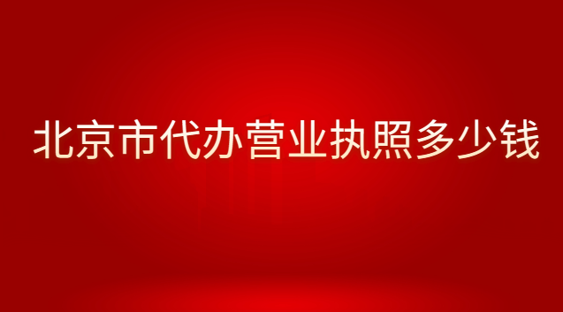 北京代辦個體營業(yè)執(zhí)照的費用(北京哪里有營業(yè)執(zhí)照代辦費用多少)