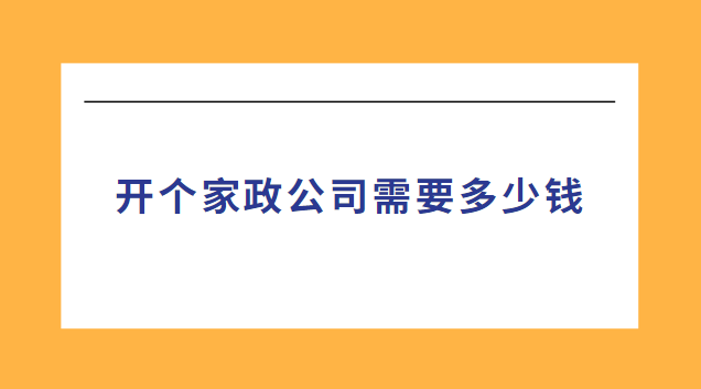 開個(gè)家政公司需要多少錢(開家政中介公司需要什么條件)