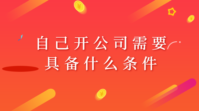 自己開公司需要具備什么條件呢(自己注冊個(gè)小公司需要多少資金)