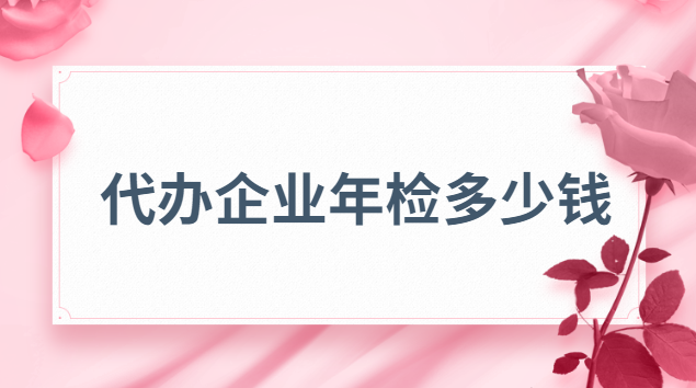 企業(yè)年檢辦理價格(代理企業(yè)年檢價格)