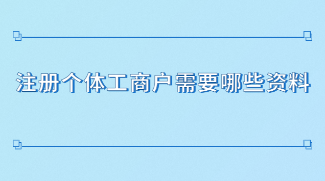 注冊個(gè)體工商戶需要哪些資料(注冊個(gè)體工商戶需要些什么材料)