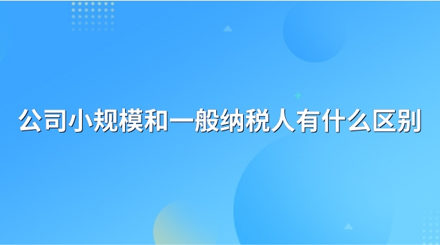 公司一般納稅人和小規(guī)模的區(qū)別(小規(guī)模和一般納稅人營業(yè)執(zhí)照區(qū)別)