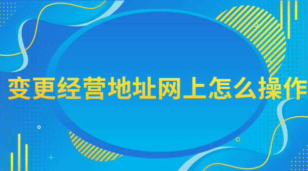 網(wǎng)上變更經(jīng)營地址流程(經(jīng)營地址變更網(wǎng)上辦理流程)