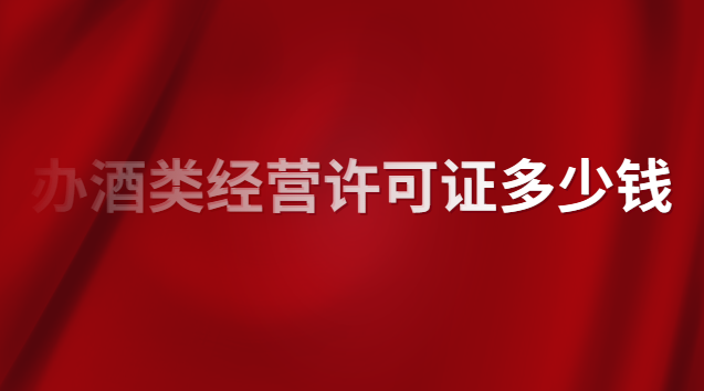 酒類專賣許可證辦理價(jià)格(酒類經(jīng)營許可證注冊價(jià)格)