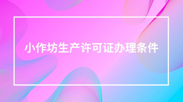 湖北省小作坊生產(chǎn)許可證辦理?xiàng)l件(小作坊生產(chǎn)許可證怎么辦理)