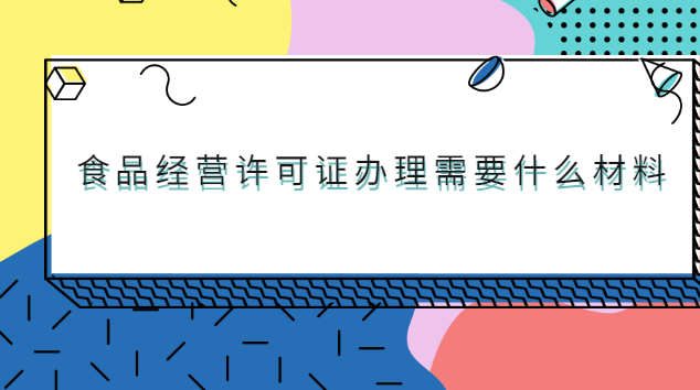 辦理食品經營許可證要哪些材料(北京食品經營許可證最新辦理政策)