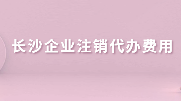 長沙企業(yè)注銷代辦費(fèi)用(長沙公司注銷代辦哪家好)