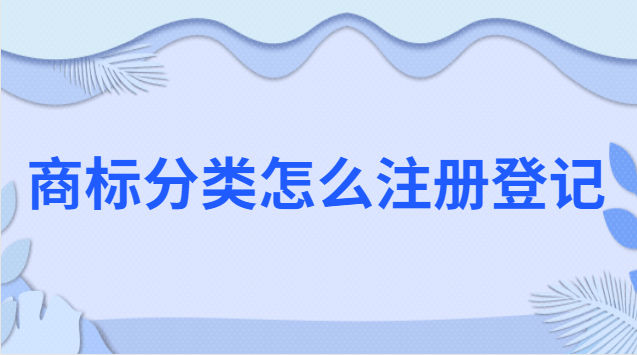 商標(biāo)注冊(cè)怎么分類(商標(biāo)注冊(cè)分類具體明細(xì))