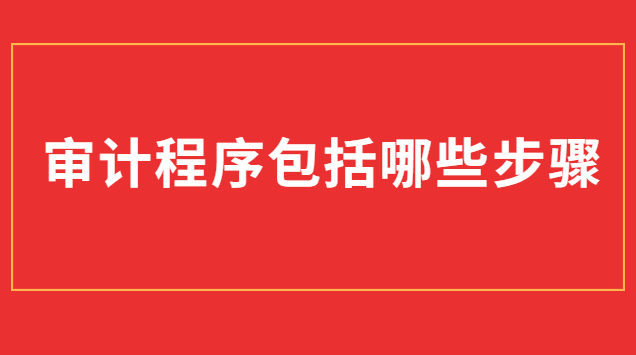 審計(jì)過(guò)程包括哪些步驟(審計(jì)程序的種類(lèi)包括哪些)