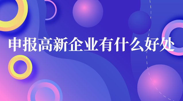 申報高新企業(yè)有什么好處 企業(yè)申請高新企業(yè)的好處和壞處