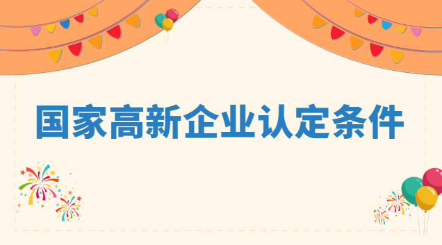 國(guó)家高新企業(yè)認(rèn)定條件 認(rèn)定高新技術(shù)企業(yè)條件