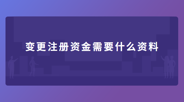 變更注冊資金需要什么資料 營業(yè)執(zhí)照變更注冊資金需要什么資料