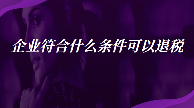 企業(yè)符合什么條件可以退稅 什么企業(yè)可以申請退稅