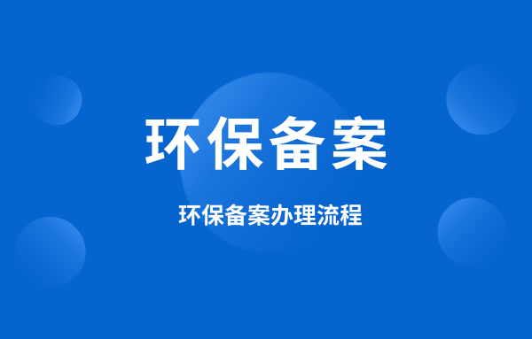 什么是環(huán)保備案？環(huán)保備案怎么辦理？